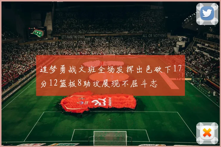 追梦勇战文班全场发挥出色砍下17分12篮板8助攻展现不屈斗志