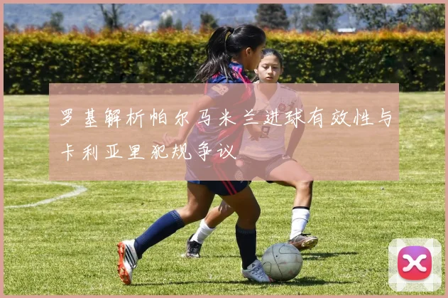 罗基解析帕尔马米兰进球有效性与卡利亚里犯规争议