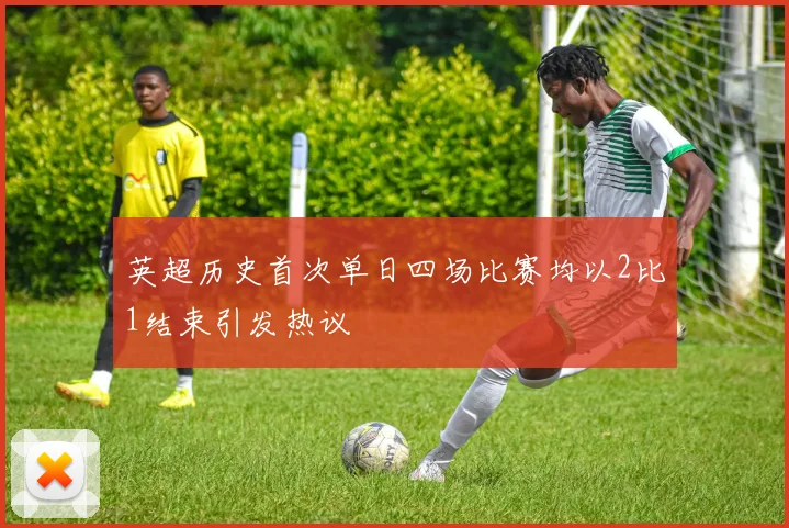 英超历史首次单日四场比赛均以2比1结束引发热议