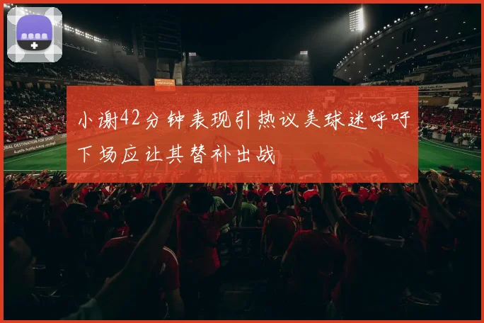 小谢42分钟表现引热议美球迷呼吁下场应让其替补出战
