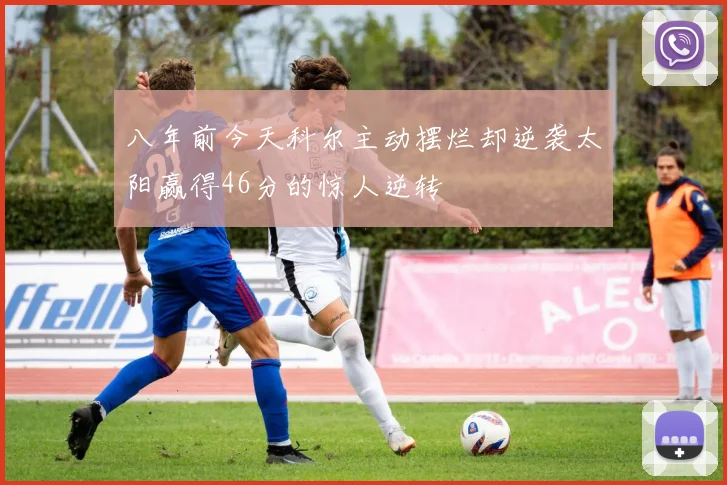 八年前今天科尔主动摆烂却逆袭太阳赢得46分的惊人逆转