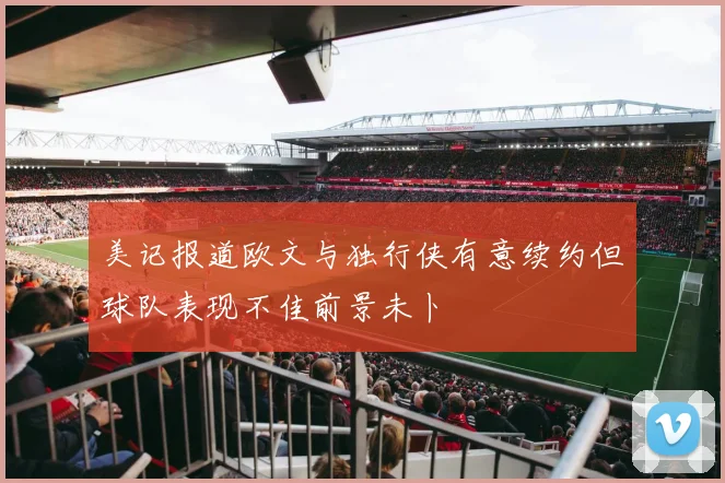 美记报道欧文与独行侠有意续约但球队表现不佳前景未卜