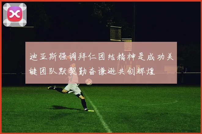 迪亚斯强调拜仁团结精神是成功关键团队默契勤奋谦逊共创辉煌