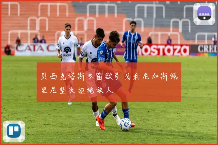 贝西克塔斯冬窗欲引戈利尼加斯佩里尼坚决拒绝放人