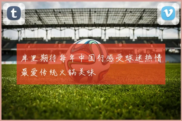 库里期待每年中国行感受球迷热情最爱传统火锅美味