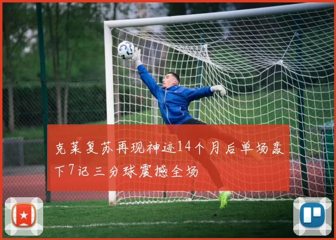克莱复苏再现神迹14个月后单场轰下7记三分球震撼全场