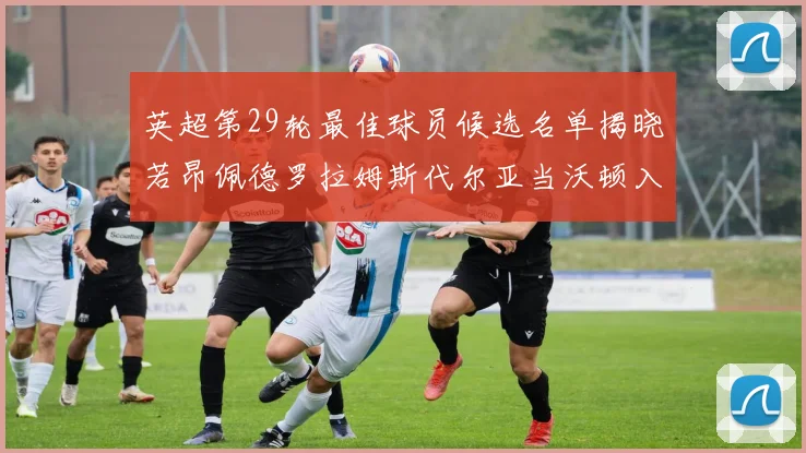 英超第29轮最佳球员候选名单揭晓若昂佩德罗拉姆斯代尔亚当沃顿入围
