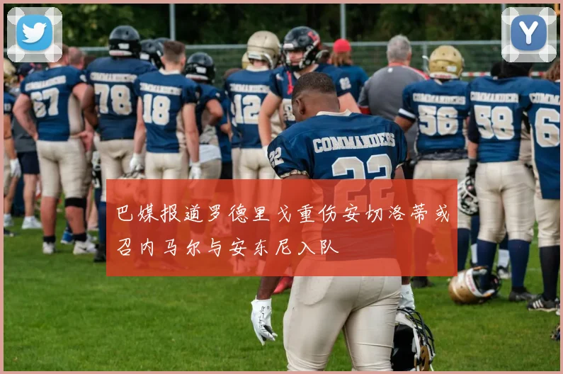 巴媒报道罗德里戈重伤安切洛蒂或召内马尔与安东尼入队