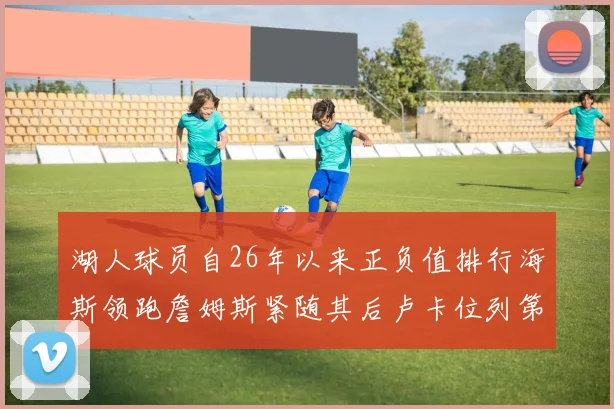 湖人球员自26年以来正负值排行海斯领跑詹姆斯紧随其后卢卡位列第五