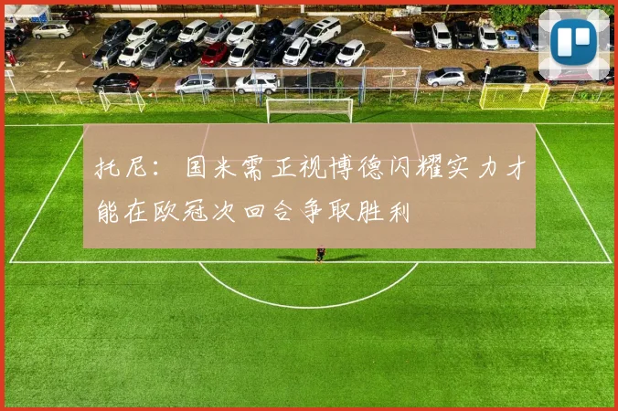 托尼：国米需正视博德闪耀实力才能在欧冠次回合争取胜利