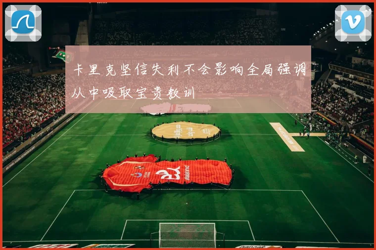 卡里克坚信失利不会影响全局强调从中吸取宝贵教训