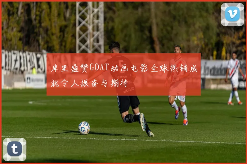 库里盛赞GOAT动画电影全球热销成就令人振奋与期待