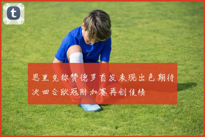 恩里克称赞德罗首发表现出色期待次回合欧冠附加赛再创佳绩