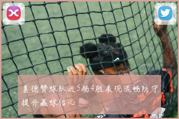 基德赞球队近5场4胜表现流畅防守提升赢球信心
