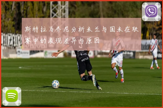 斯特拉马乔尼分析米兰与国米在联赛中的表现差异与原因