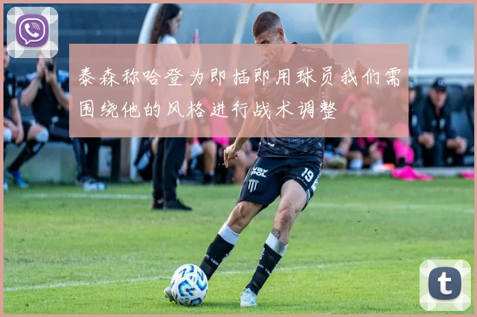 泰森称哈登为即插即用球员我们需围绕他的风格进行战术调整