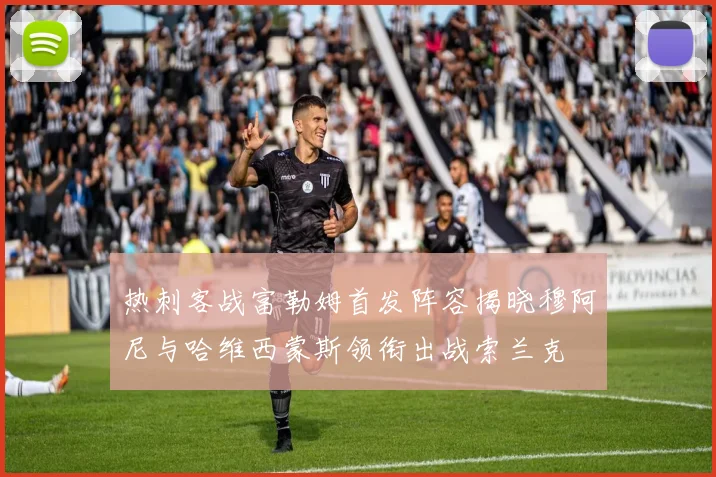 热刺客战富勒姆首发阵容揭晓穆阿尼与哈维西蒙斯领衔出战索兰克