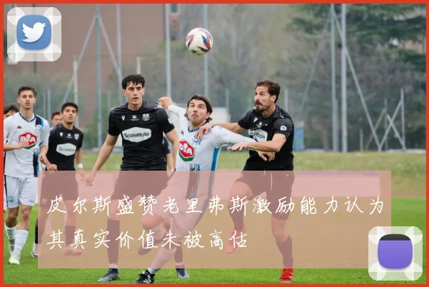 皮尔斯盛赞老里弗斯激励能力认为其真实价值未被高估