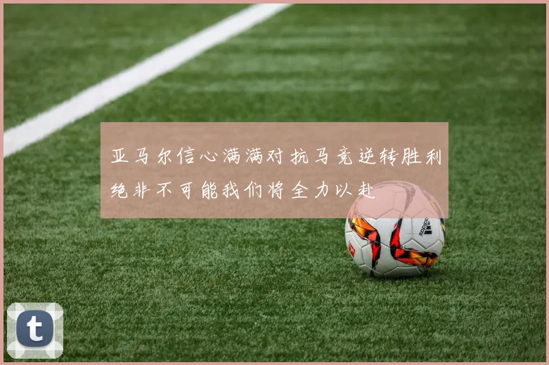 亚马尔信心满满对抗马竞逆转胜利绝非不可能我们将全力以赴