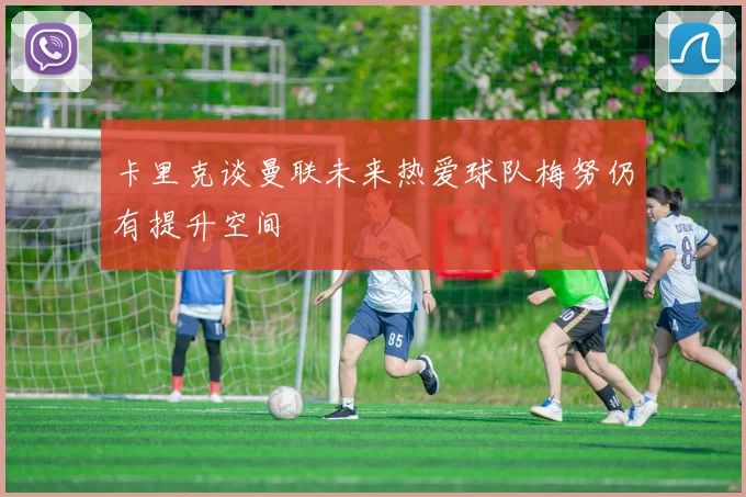 卡里克谈曼联未来热爱球队梅努仍有提升空间