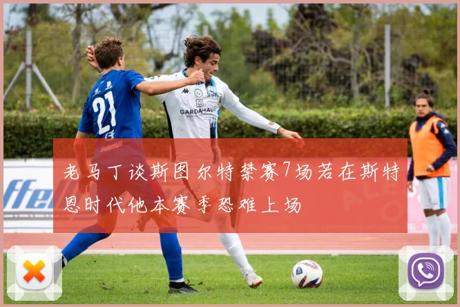 老马丁谈斯图尔特禁赛7场若在斯特恩时代他本赛季恐难上场