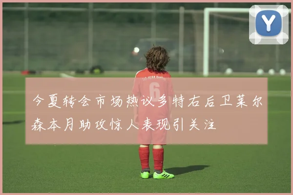 今夏转会市场热议多特右后卫莱尔森本月助攻惊人表现引关注
