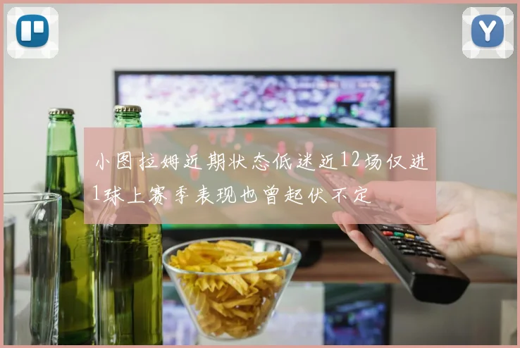 小图拉姆近期状态低迷近12场仅进1球上赛季表现也曾起伏不定