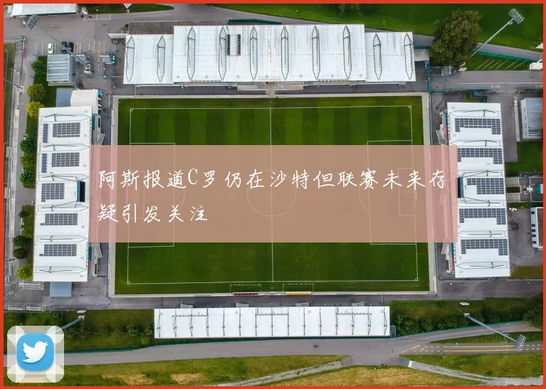 阿斯报道C罗仍在沙特但联赛未来存疑引发关注