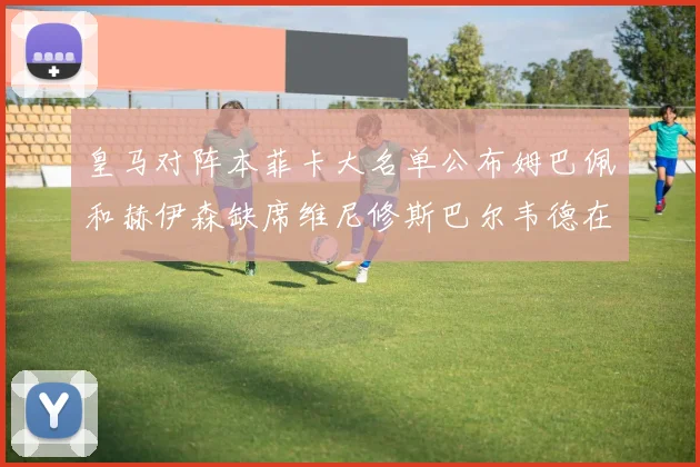 皇马对阵本菲卡大名单公布姆巴佩和赫伊森缺席维尼修斯巴尔韦德在列
