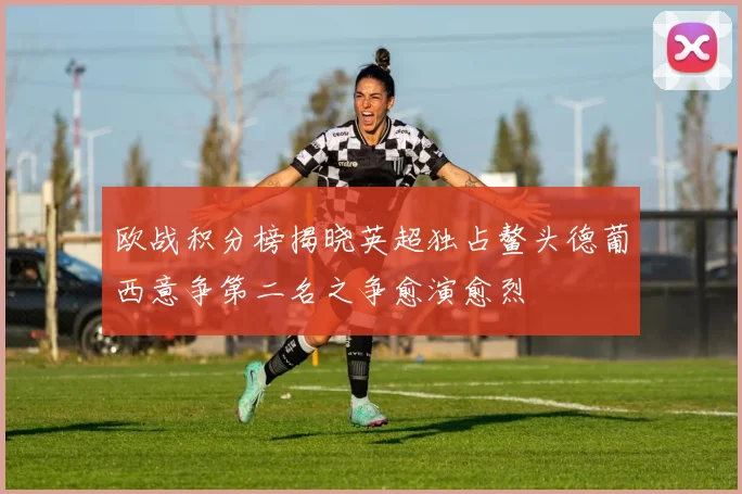 欧战积分榜揭晓英超独占鳌头德葡西意争第二名之争愈演愈烈