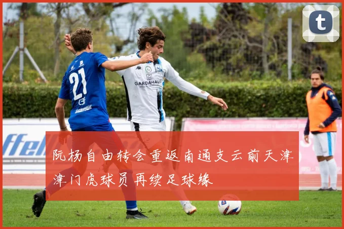 阮杨自由转会重返南通支云前天津津门虎球员再续足球缘
