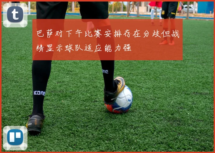 巴萨对下午比赛安排存在分歧但战绩显示球队适应能力强