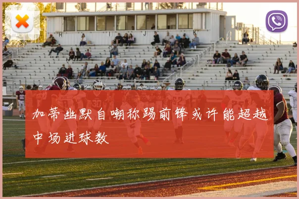 加蒂幽默自嘲称踢前锋或许能超越中场进球数