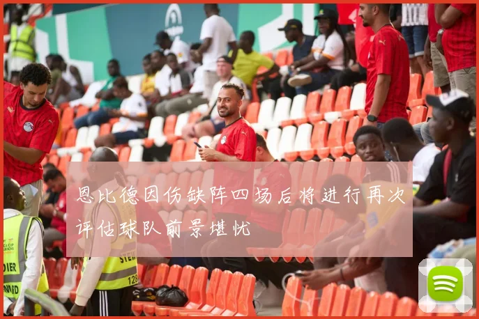 恩比德因伤缺阵四场后将进行再次评估球队前景堪忧