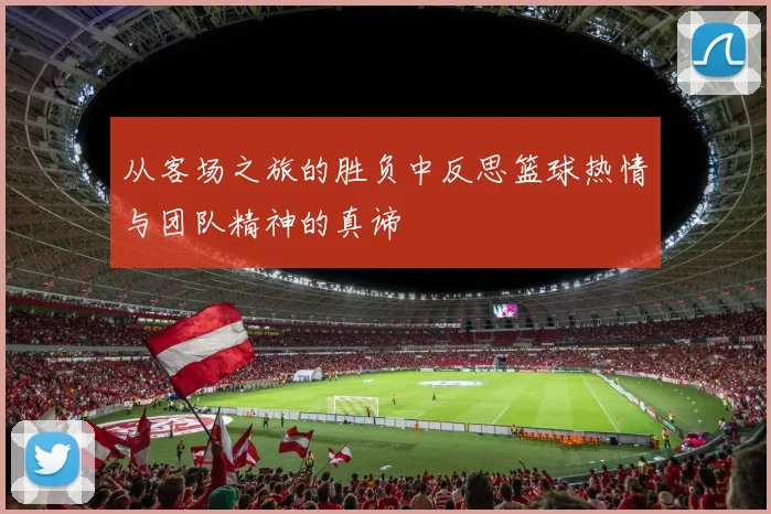 从客场之旅的胜负中反思篮球热情与团队精神的真谛