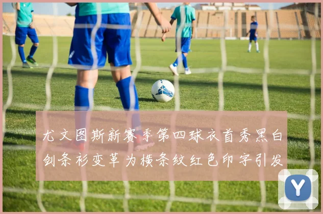 尤文图斯新赛季第四球衣首秀黑白剑条衫变革为横条纹红色印字引发关注