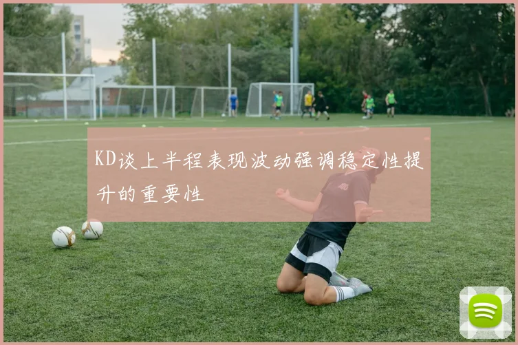 KD谈上半程表现波动强调稳定性提升的重要性