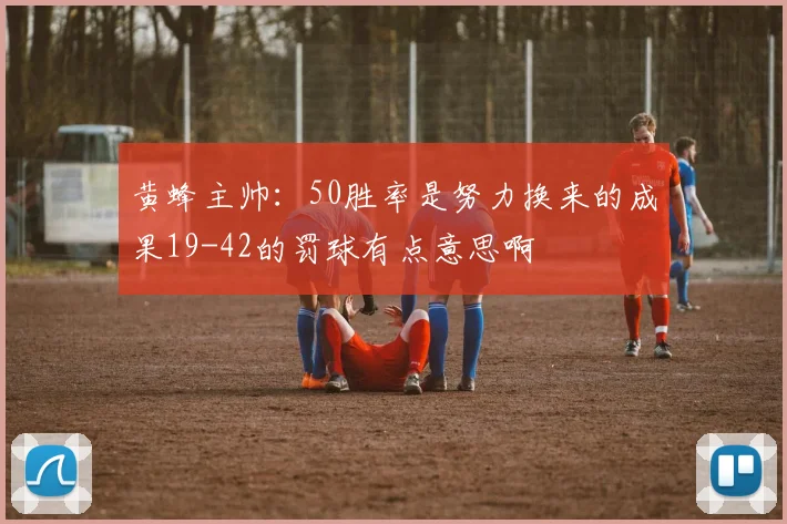 黄蜂主帅：50胜率是努力换来的成果19-42的罚球有点意思啊
