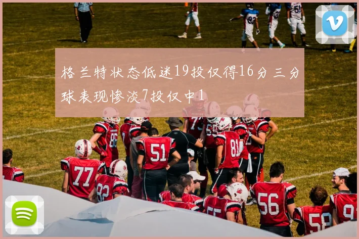 格兰特状态低迷19投仅得16分三分球表现惨淡7投仅中1